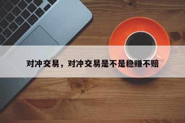 对冲交易，对冲交易是不是稳赚不赔
