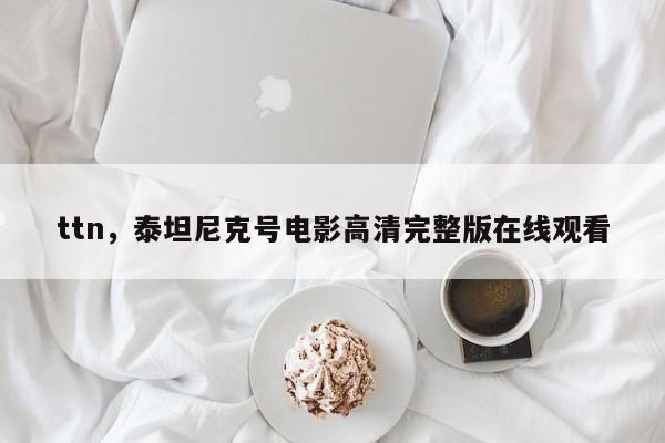 ttn，泰坦尼克号电影高清完整版在线观看