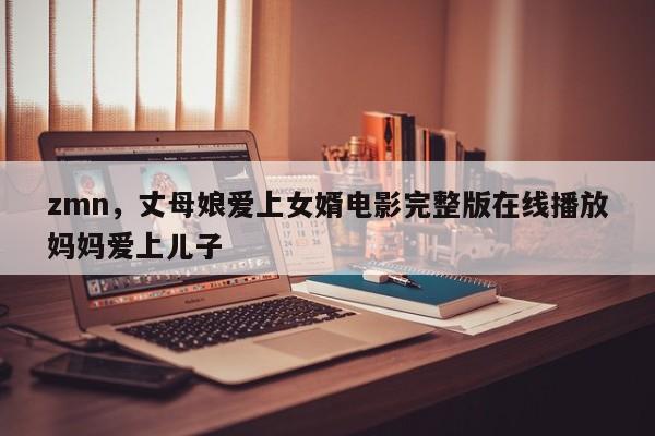 zmn，丈母娘爱上女婿电影完整版在线播放妈妈爱上儿子