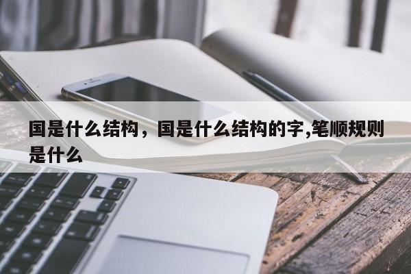 国是什么结构，国是什么结构的字,笔顺规则是什么