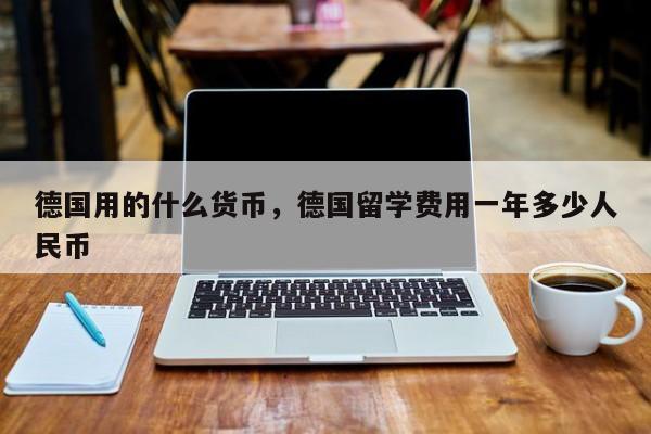 德国用的什么货币，德国留学费用一年多少人民币