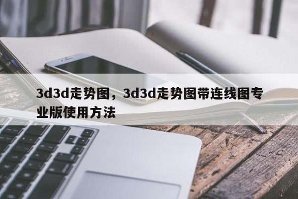 3d3d走势图，3d3d走势图带连线图专业版使用方法