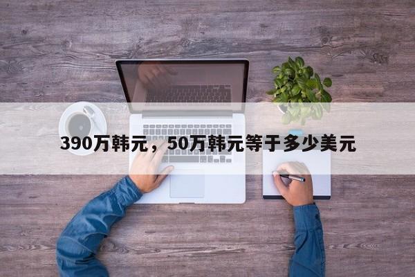 390万韩元，50万韩元等于多少美元