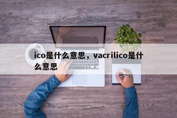 ico是什么意思，vacrilico是什么意思