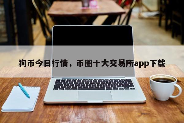 狗币今日行情，币圈十大交易所app下载