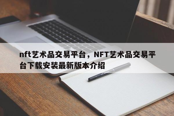 nft艺术品交易平台，NFT艺术品交易平台下载安装最新版本介绍
