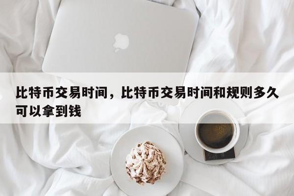 比特币交易时间，比特币交易时间和规则多久可以拿到钱