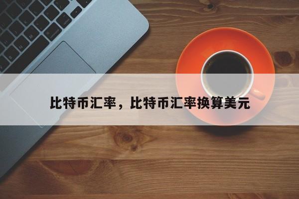 比特币汇率，比特币汇率换算美元