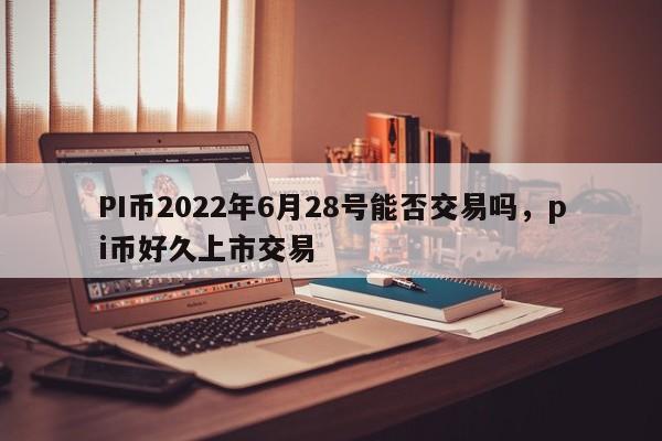 PI币2022年6月28号能否交易吗，pi币好久上市交易