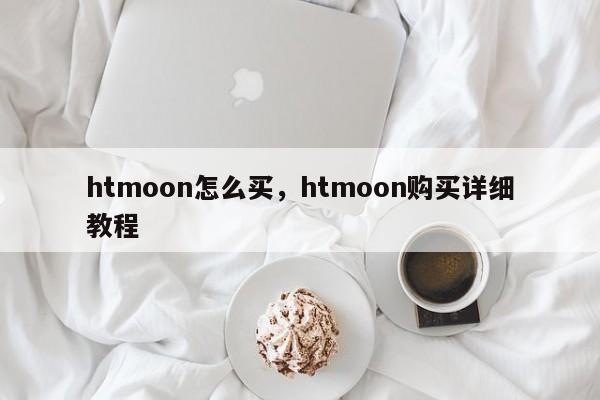 htmoon怎么买，htmoon购买详细教程