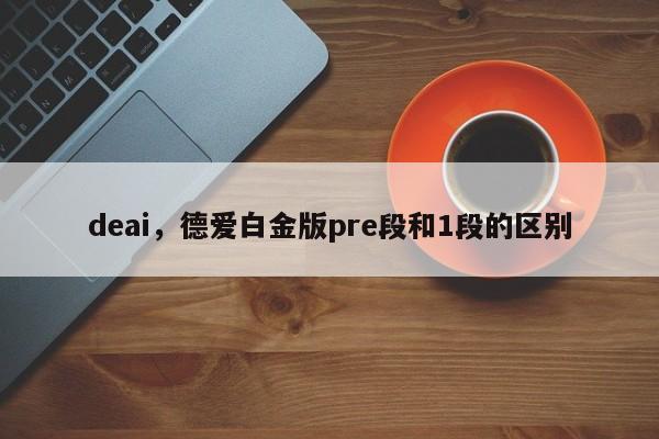 deai，德爱白金版pre段和1段的区别