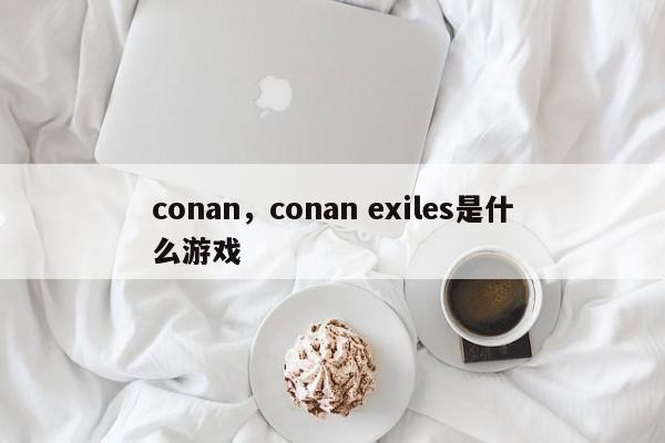 conan，conan exiles是什么游戏