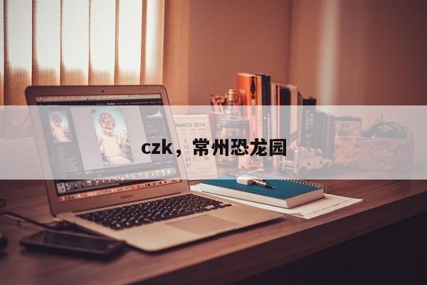 czk，常州恐龙园