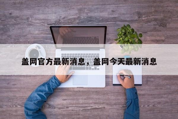 盖网官方最新消息，盖网今天最新消息