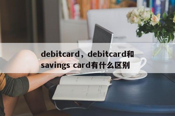 debitcard，debitcard和savings card有什么区别