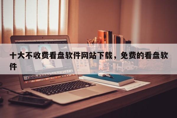十大不收费看盘软件网站下载，免费的看盘软件