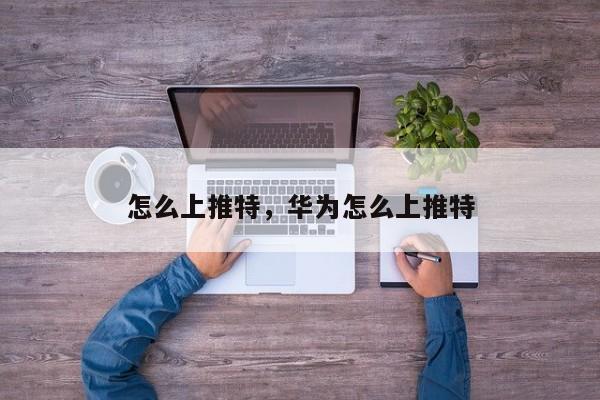 怎么上推特，华为怎么上推特