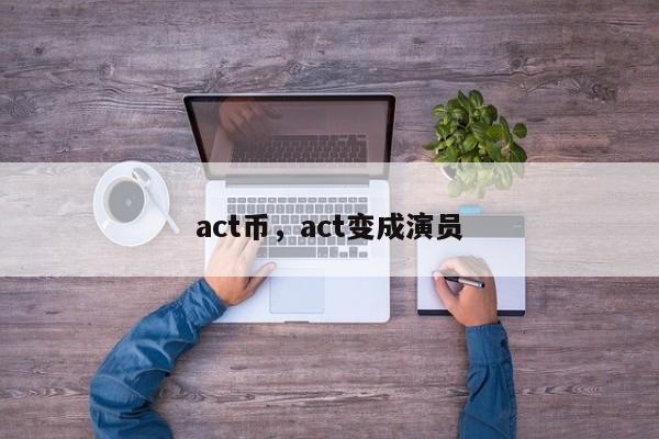 act币，act变成演员
