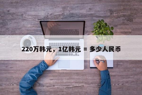 220万韩元，1亿韩元 = 多少人民币