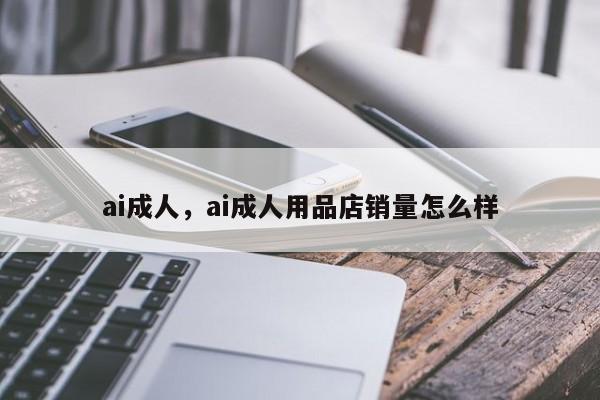 ai成人，ai成人用品店销量怎么样