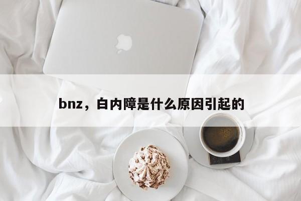 bnz，白内障是什么原因引起的