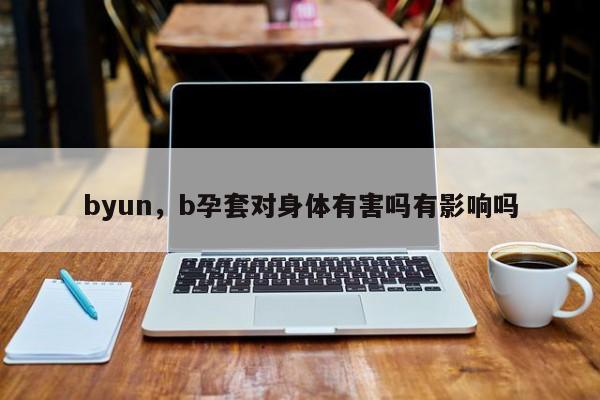 byun，b孕套对身体有害吗有影响吗